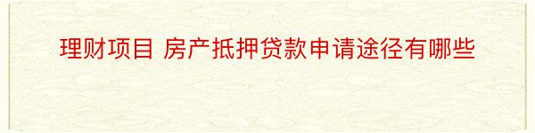 理财项目 房产抵押贷款申请途径有哪些