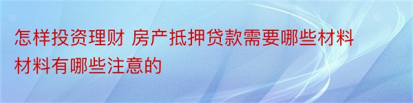 怎样投资理财 房产抵押贷款需要哪些材料材料有哪些注意的