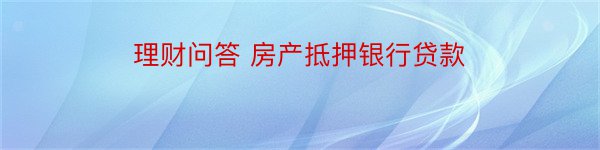 理财问答 房产抵押银行贷款