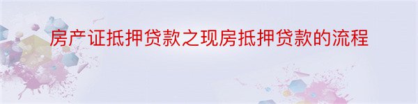 房产证抵押贷款之现房抵押贷款的流程