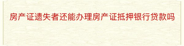 房产证遗失者还能办理房产证抵押银行贷款吗