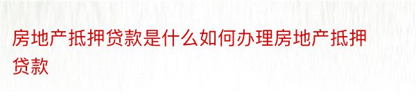 房地产抵押贷款是什么如何办理房地产抵押贷款