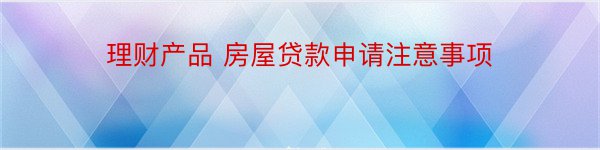 理财产品 房屋贷款申请注意事项