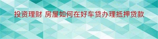 投资理财 房屋如何在好车贷办理抵押贷款