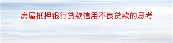 房屋抵押银行贷款信用不良贷款的思考