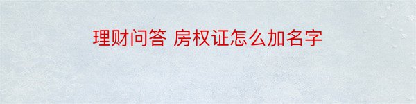 理财问答 房权证怎么加名字