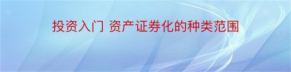 投资入门 资产证券化的种类范围