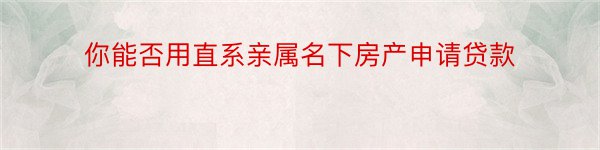 你能否用直系亲属名下房产申请贷款