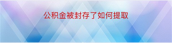 公积金被封存了如何提取