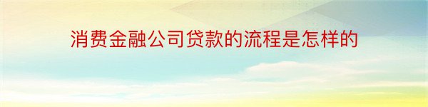 消费金融公司贷款的流程是怎样的