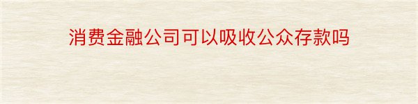 消费金融公司可以吸收公众存款吗