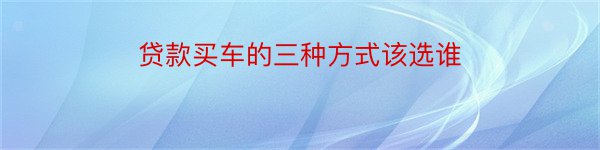 贷款买车的三种方式该选谁