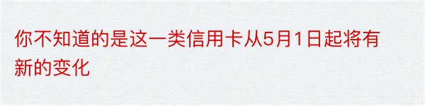 你不知道的是这一类信用卡从5月1日起将有新的变化