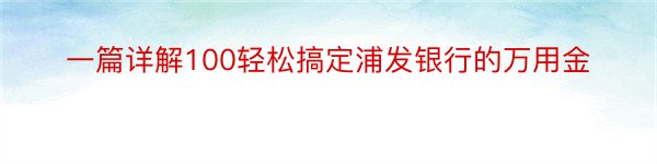 一篇详解100轻松搞定浦发银行的万用金